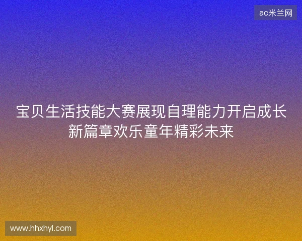 宝贝生活技能大赛展现自理能力开启成长新篇章欢乐童年精彩未来