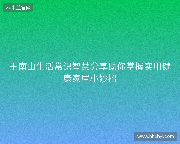 王南山生活常识智慧分享助你掌握实用健康家居小妙招 王南山生活常识智慧分享助你掌握实用健康家居小妙招